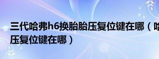 三代哈弗h6换胎胎压复位键在哪（哈弗h6胎压复位键在哪）