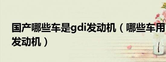 国产哪些车是gdi发动机（哪些车用了gdi的发动机）