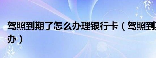 驾照到期了怎么办理银行卡（驾照到期了怎么办）