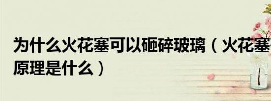 为什么火花塞可以砸碎玻璃（火花塞破车窗的原理是什么）