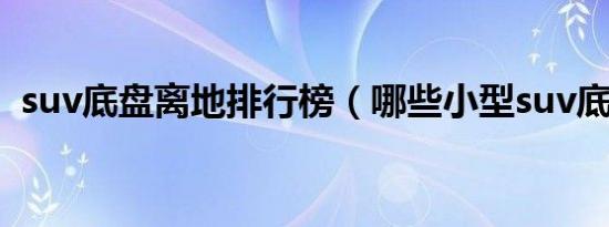 suv底盘离地排行榜（哪些小型suv底盘高）