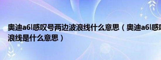 奥迪a6l感叹号两边波浪线什么意思（奥迪a6l感叹号两边波浪线是什么意思）