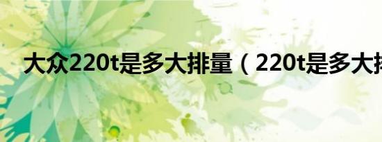 大众220t是多大排量（220t是多大排量）