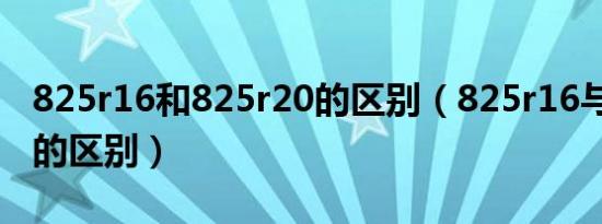 825r16和825r20的区别（825r16与825r20的区别）