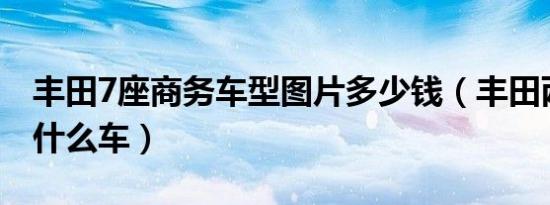丰田7座商务车型图片多少钱（丰田两座车是什么车）