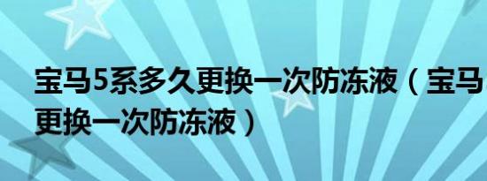 宝马5系多久更换一次防冻液（宝马5系多久更换一次防冻液）