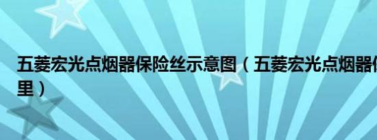 五菱宏光点烟器保险丝示意图（五菱宏光点烟器保险丝在哪里）