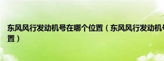 东风风行发动机号在哪个位置（东风风行发动机号在哪个位置）