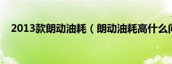 2013款朗动油耗（朗动油耗高什么问题）