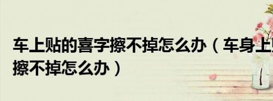 车上贴的喜字擦不掉怎么办（车身上贴的喜字擦不掉怎么办）