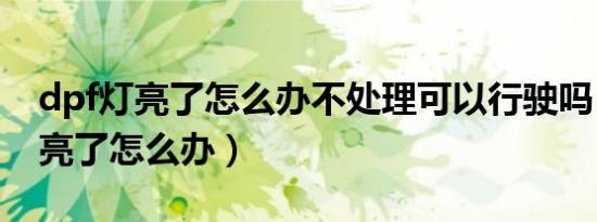 dpf灯亮了怎么办不处理可以行驶吗（dpf灯亮了怎么办）