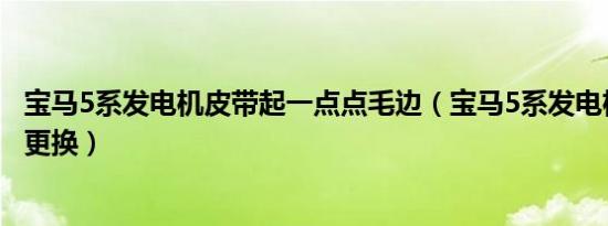 宝马5系发电机皮带起一点点毛边（宝马5系发电机皮带多久更换）