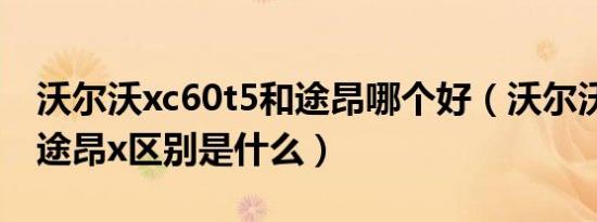 沃尔沃xc60t5和途昂哪个好（沃尔沃xc60和途昂x区别是什么）