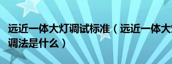 远近一体大灯调试标准（远近一体大灯的标准调法是什么）