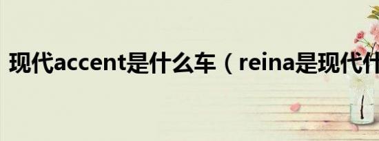 现代accent是什么车（reina是现代什么车）