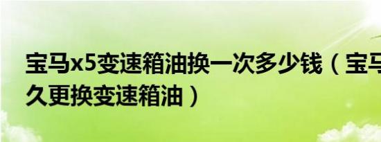 宝马x5变速箱油换一次多少钱（宝马x5开多久更换变速箱油）