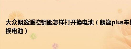 大众朗逸遥控钥匙怎样打开换电池（朗逸plus车钥匙怎么更换电池）