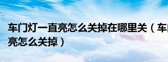 车门灯一直亮怎么关掉在哪里关（车门灯一直亮怎么关掉）