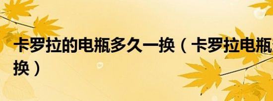 卡罗拉的电瓶多久一换（卡罗拉电瓶多长时间换）