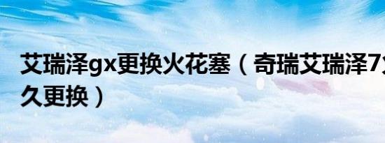 艾瑞泽gx更换火花塞（奇瑞艾瑞泽7火花塞多久更换）