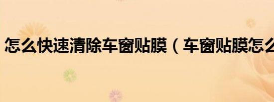 怎么快速清除车窗贴膜（车窗贴膜怎么清除）