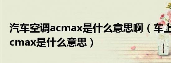 汽车空调acmax是什么意思啊（车上的空调acmax是什么意思）