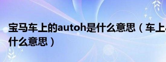 宝马车上的autoh是什么意思（车上autoh是什么意思）