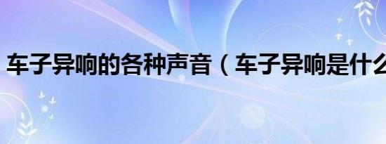 车子异响的各种声音（车子异响是什么问题）