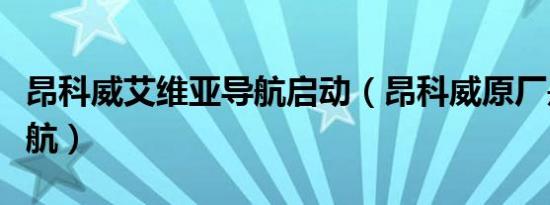昂科威艾维亚导航启动（昂科威原厂是什么导航）