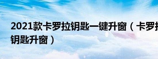 2021款卡罗拉钥匙一键升窗（卡罗拉怎么用钥匙升窗）