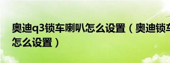 奥迪q3锁车喇叭怎么设置（奥迪锁车喇叭响怎么设置）