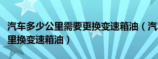 汽车多少公里需要更换变速箱油（汽车多少公里换变速箱油）