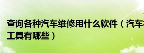 查询各种汽车维修用什么软件（汽车机械维修工具有哪些）