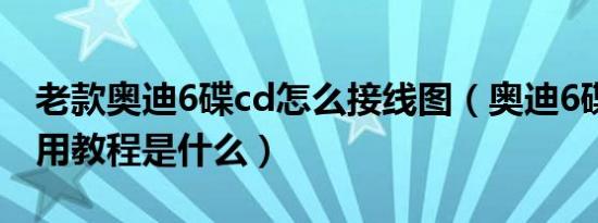 老款奥迪6碟cd怎么接线图（奥迪6碟cd机使用教程是什么）