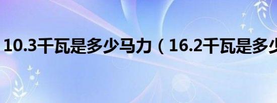 10.3千瓦是多少马力（16.2千瓦是多少马力）