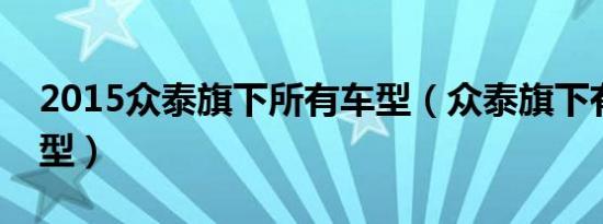 2015众泰旗下所有车型（众泰旗下有什么车型）