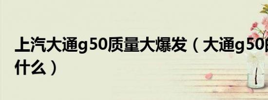 上汽大通g50质量大爆发（大通g50的通病是什么）