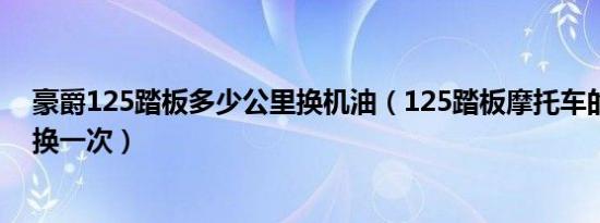 豪爵125踏板多少公里换机油（125踏板摩托车的机油多久换一次）