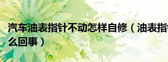 汽车油表指针不动怎样自修（油表指针不动怎么回事）