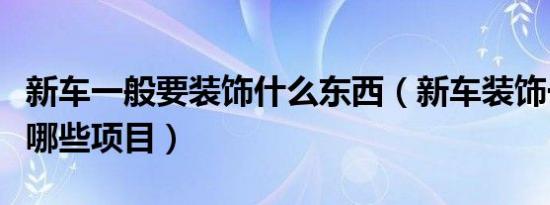 新车一般要装饰什么东西（新车装饰一般都有哪些项目）