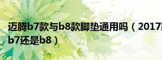 迈腾b7款与b8款脚垫通用吗（2017款迈腾是b7还是b8）