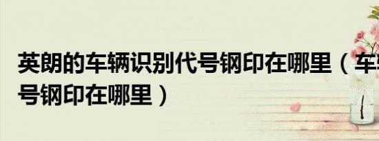 英朗的车辆识别代号钢印在哪里（车辆识别代号钢印在哪里）