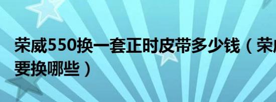 荣威550换一套正时皮带多少钱（荣威皮带都要换哪些）