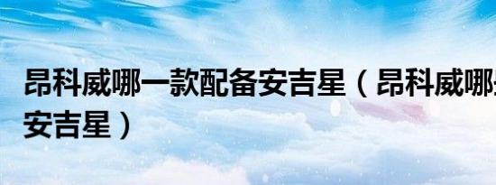 昂科威哪一款配备安吉星（昂科威哪些车型有安吉星）