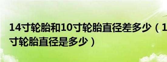 14寸轮胎和10寸轮胎直径差多少（14寸和12寸轮胎直径是多少）