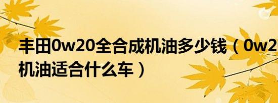 丰田0w20全合成机油多少钱（0w20全合成机油适合什么车）