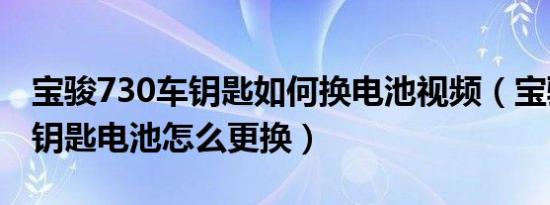 宝骏730车钥匙如何换电池视频（宝骏730车钥匙电池怎么更换）