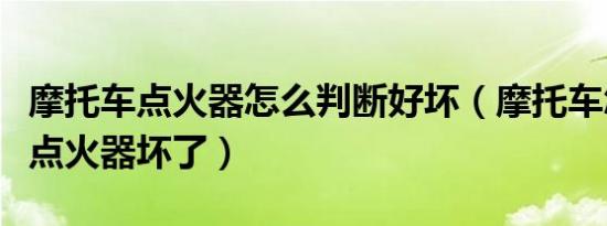 摩托车点火器怎么判断好坏（摩托车怎么判断点火器坏了）