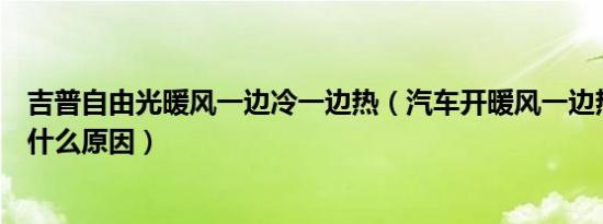 吉普自由光暖风一边冷一边热（汽车开暖风一边热一边冷是什么原因）