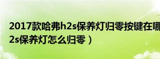 2017款哈弗h2s保养灯归零按键在哪（长城h2s保养灯怎么归零）